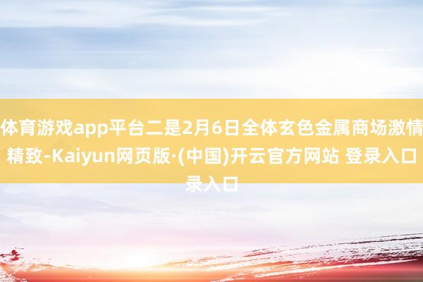 体育游戏app平台二是2月6日全体玄色金属商场激情精致-Kaiyun网页版·(中国)开云官方网站 登录入口