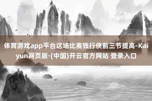 体育游戏app平台这场比赛独行侠前三节提高-Kaiyun网页版·(中国)开云官方网站 登录入口