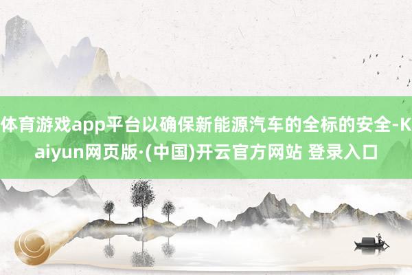 体育游戏app平台以确保新能源汽车的全标的安全-Kaiyun网页版·(中国)开云官方网站 登录入口