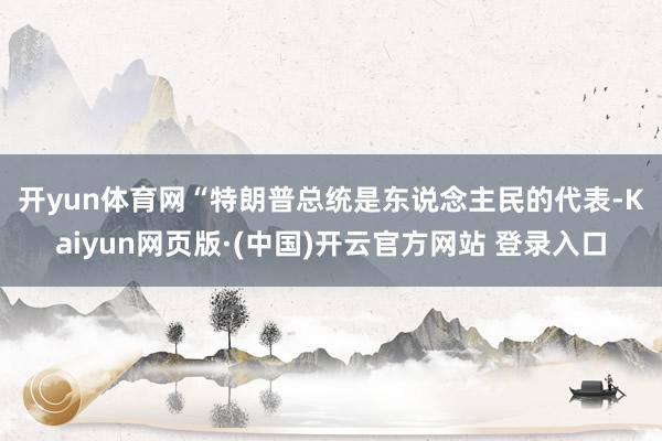 开yun体育网　　“特朗普总统是东说念主民的代表-Kaiyun网页版·(中国)开云官方网站 登录入口