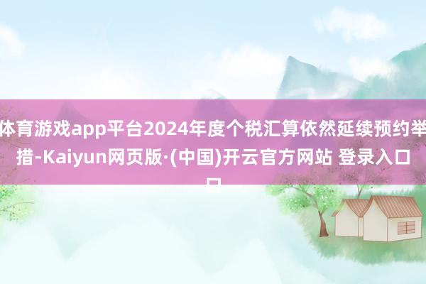 体育游戏app平台2024年度个税汇算依然延续预约举措-Kaiyun网页版·(中国)开云官方网站 登录入口