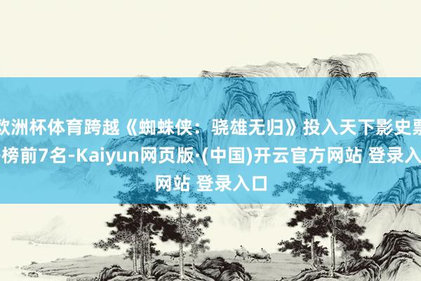 欧洲杯体育跨越《蜘蛛侠：骁雄无归》投入天下影史票房榜前7名-Kaiyun网页版·(中国)开云官方网站 登录入口